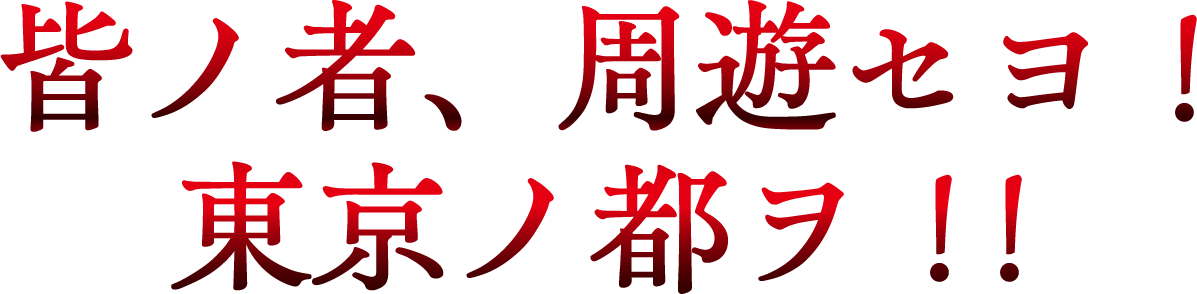 皆ノ者、周遊セヨ！東京ノ都ヲ！！